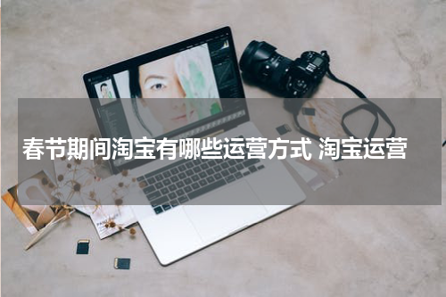 春节期间淘宝有哪些运营方式 淘宝运营