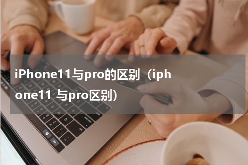 iPhone11与pro的区别（iphone11 与pro区别）
