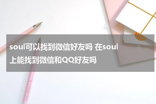 soul可以找到微信好友吗 在soul上能找到微信和QQ好友吗