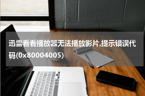 迅雷看看播放器无法播放影片,提示错误代码(0x80004005)