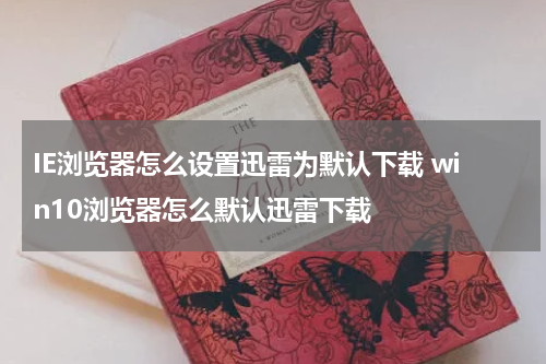 IE浏览器怎么设置迅雷为默认下载 win10浏览器怎么默认迅雷下载