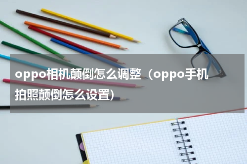 oppo相机颠倒怎么调整（oppo手机拍照颠倒怎么设置）