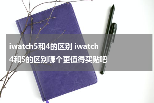 iwatch5和4的区别 iwatch4和5的区别哪个更值得买贴吧