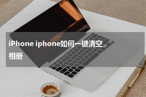 iPhone iphone如何一键清空相册
