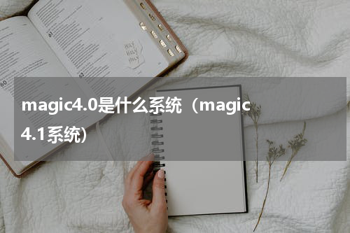 magic4.0是什么系统（magic4.1系统）
