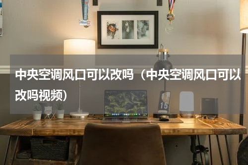 中央空调风口可以改吗（中央空调风口可以改吗视频）