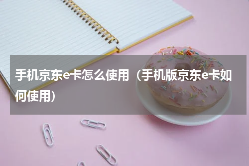 手机京东e卡怎么使用（手机版京东e卡如何使用）