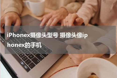 iPhonex摄像头型号 摄像头像iphonex的手机