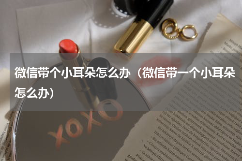 微信带个小耳朵怎么办（微信带一个小耳朵怎么办）