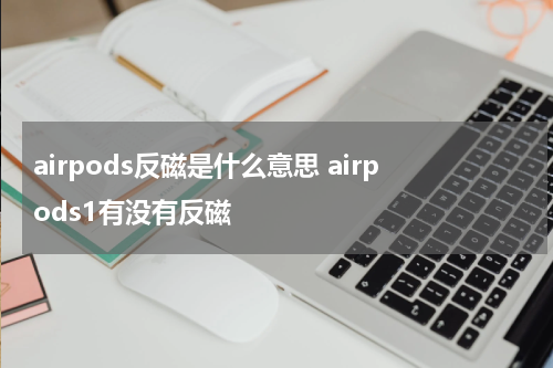 airpods反磁是什么意思 airpods1有没有反磁