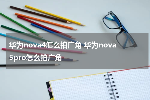 华为nova4怎么拍广角 华为nova5pro怎么拍广角