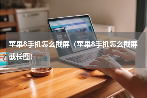 苹果8手机怎么截屏（苹果8手机怎么截屏截长图）