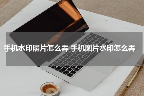 手机水印照片怎么弄 手机图片水印怎么弄