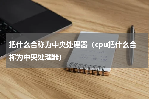 把什么合称为中央处理器（cpu把什么合称为中央处理器）