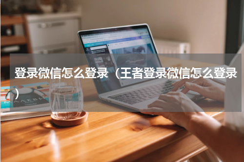 登录微信怎么登录（王者登录微信怎么登录）
