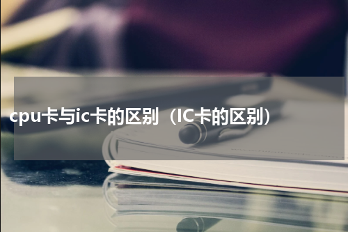 cpu卡与ic卡的区别（IC卡的区别）
