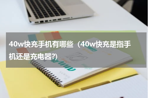 40w快充手机有哪些（40w快充是指手机还是充电器?）