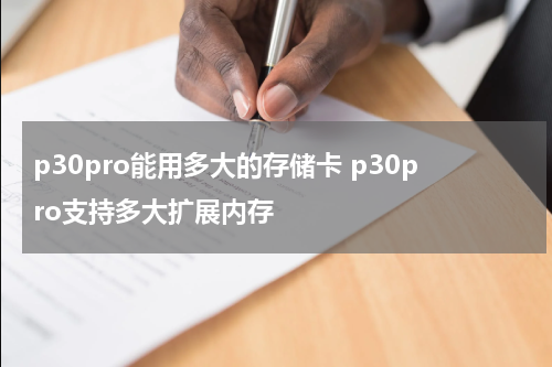 p30pro能用多大的存储卡 p30pro支持多大扩展内存