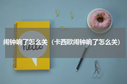 闹钟响了怎么关（卡西欧闹钟响了怎么关）