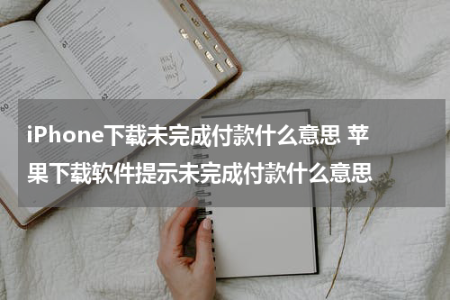 iPhone下载未完成付款什么意思 苹果下载软件提示未完成付款什么意思