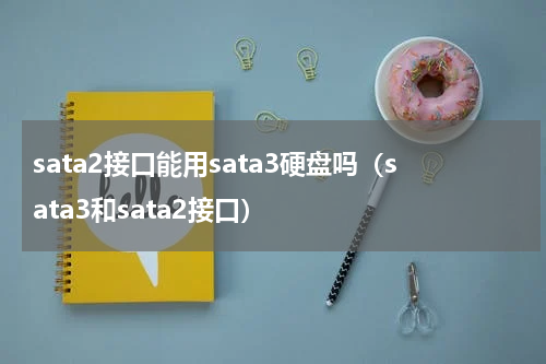 sata2接口能用sata3硬盘吗（sata3和sata2接口）