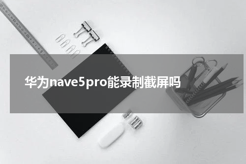 华为nave5pro能录制截屏吗