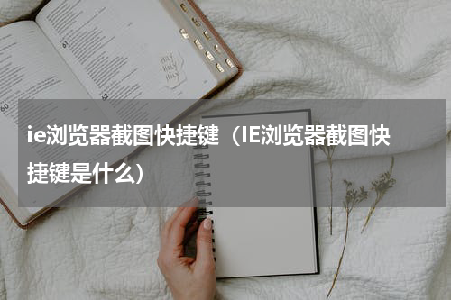 ie浏览器截图快捷键（IE浏览器截图快捷键是什么）
