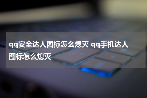qq安全达人图标怎么熄灭 qq手机达人图标怎么熄灭