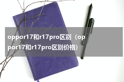 oppor17和r17pro区别（oppor17和r17pro区别价格）