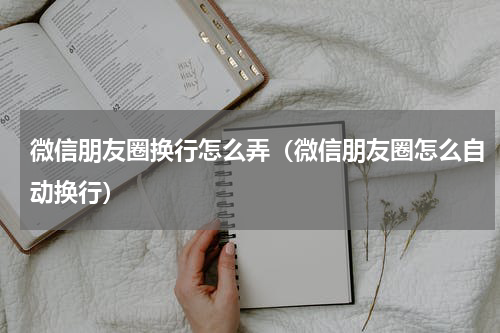 微信朋友圈换行怎么弄（微信朋友圈怎么自动换行）