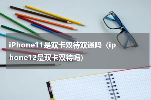 iPhone11是双卡双待双通吗（iphone12是双卡双待吗）
