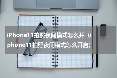 iPhone11拍照夜间模式怎么开（iphone11拍照夜间模式怎么开启）