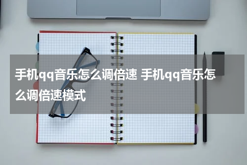 手机qq音乐怎么调倍速 手机qq音乐怎么调倍速模式