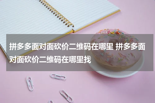 拼多多面对面砍价二维码在哪里 拼多多面对面砍价二维码在哪里找