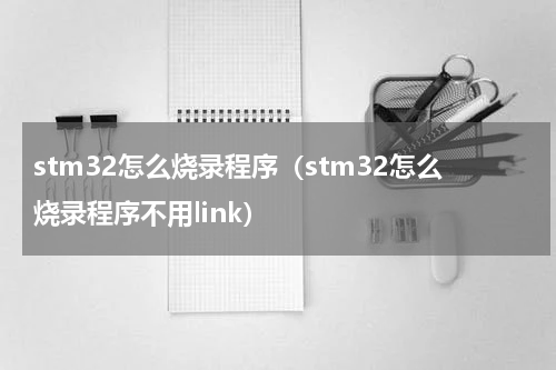 stm32怎么烧录程序（stm32怎么烧录程序不用link）