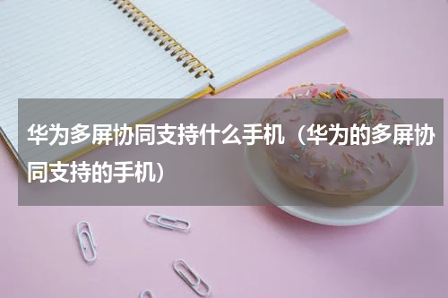 华为多屏协同支持什么手机（华为的多屏协同支持的手机）