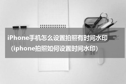 iPhone手机怎么设置拍照有时间水印（iphone拍照如何设置时间水印）
