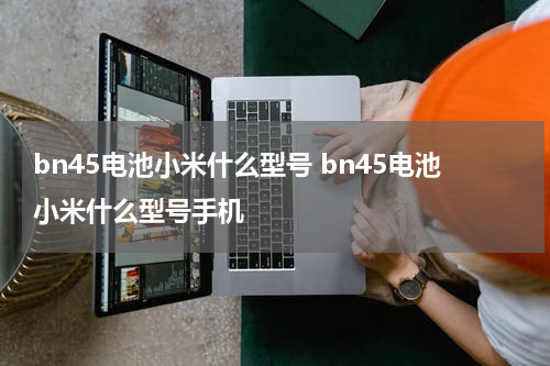 bn45电池小米什么型号 bn45电池小米什么型号手机