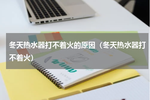 冬天热水器打不着火的原因（冬天热水器打不着火）