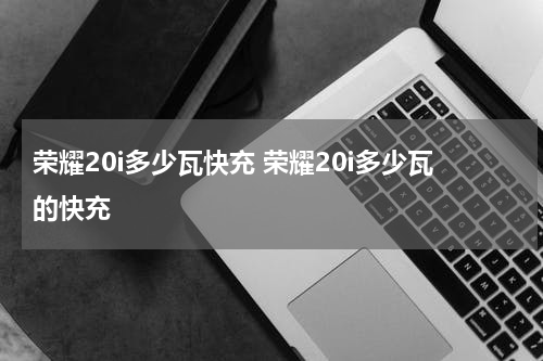 荣耀20i多少瓦快充 荣耀20i多少瓦的快充