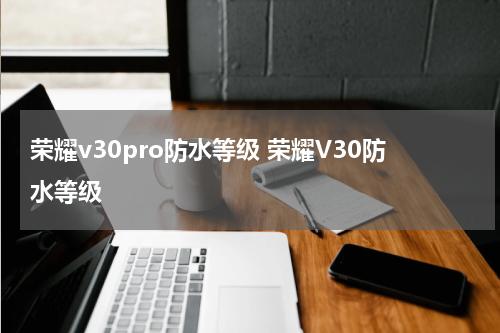 荣耀v30pro防水等级 荣耀V30防水等级
