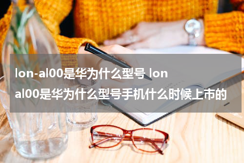 lon-al00是华为什么型号 lonal00是华为什么型号手机什么时候上市的