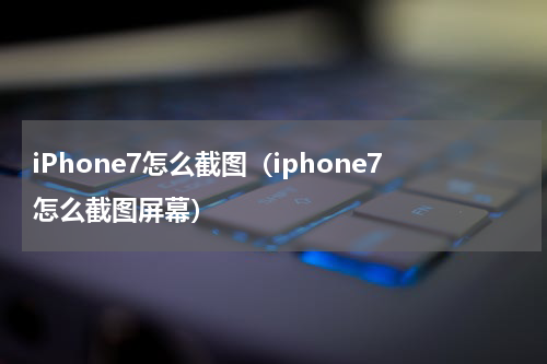 iPhone7怎么截图（iphone7怎么截图屏幕）