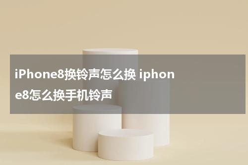 iPhone8换铃声怎么换 iphone8怎么换手机铃声