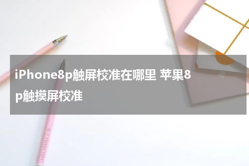 iPhone8p触屏校准在哪里 苹果8p触摸屏校准