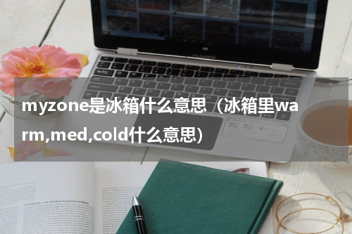 myzone是冰箱什么意思（冰箱里warm,med,cold什么意思）