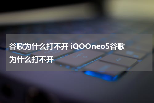 谷歌为什么打不开 iQOOneo5谷歌为什么打不开