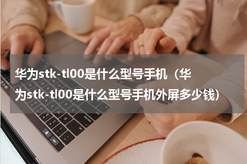 华为stk-tl00是什么型号手机（华为stk-tl00是什么型号手机外屏多少钱）