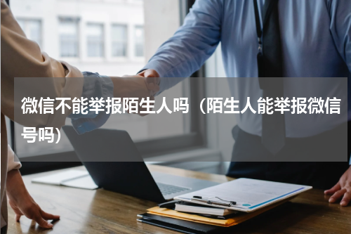 微信不能举报陌生人吗（陌生人能举报微信号吗）