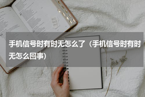 手机信号时有时无怎么了（手机信号时有时无怎么回事）